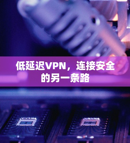 低延迟VPN,连接安全的另一条路 低延迟VPN,连接安全的另一条路