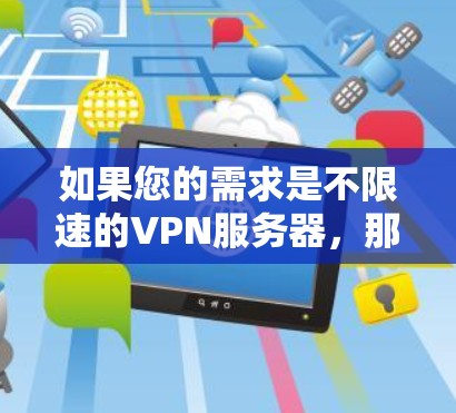 如果您的需求是不限速的VPN服务器,那么以下几点信息可能会对你有所帮助 如果您的需求是不限速的VPN服务器,那么以下几点信息可能会对你有所帮助