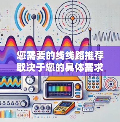 您需要的线线路推荐取决于您的具体需求和项目要求。以下是一些常见的线路推荐类型和建议,供您参考 您需要的线线路推荐取决于您的具体需求和项目要求。以下是一些常见的线路推荐类型和建议,供您参考