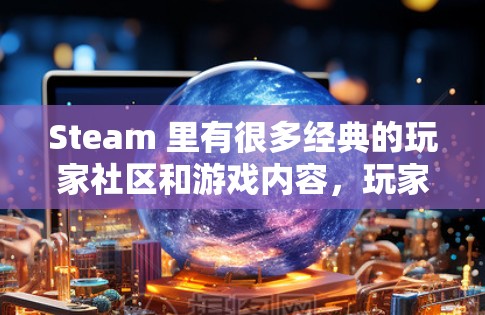 Steam 里有很多经典的玩家社区和游戏内容，玩家们可以在不同的服务器中找到适合自己的游戏体验。以下是一些经典的Steam 游戏社区推荐