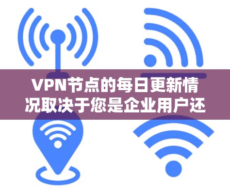 VPN节点的每日更新情况取决于您是企业用户还是个人用户，以及您对网络安全的重视程度。以下是一些常见的VPN节点更新内容和频率