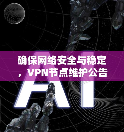 确保网络安全与稳定,VPN节点维护公告 确保网络安全与稳定,VPN节点维护公告