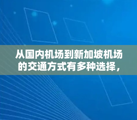 从国内机场到新加坡机场的交通方式有多种选择,以下是一些常见的交通工具和路线 从国内机场到新加坡机场的交通方式有多种选择,以下是一些常见的交通工具和路线