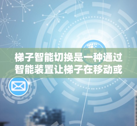 梯子智能切换是一种通过智能装置让梯子在移动或调整过程中自动完成特定任务的技术,适用于建筑和家庭装饰领域。以下是该技术的详细分析