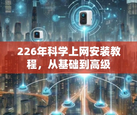 226年科学上网安装教程,从基础到高级 226年科学上网安装教程,从基础到高级