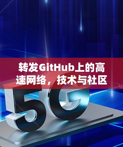 转发GitHub上的高速网络,技术与社区的共同挑战