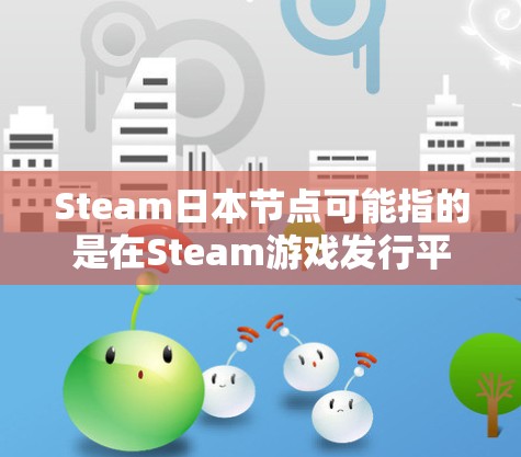 Steam日本节点可能指的是在Steam游戏发行平台上与日本相关的节点或社区。Steam是一个国际知名的在线游戏发行平台，用户可以分享游戏发布、测试信息、社区活动和市场反馈等