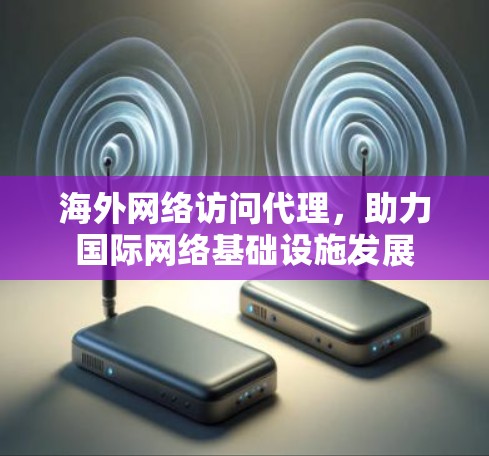 海外网络访问代理,助力国际网络基础设施发展
