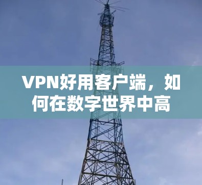 VPN好用客户端,如何在数字世界中高效安全连接