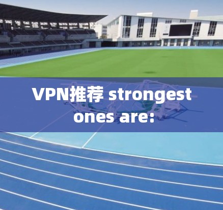 VPN推荐 strongest ones are: