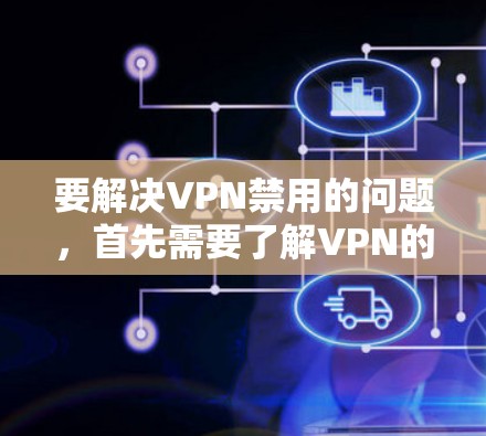 要解决VPN禁用的问题,首先需要了解VPN的基本原理和配置方法。以下是详细的步骤指南