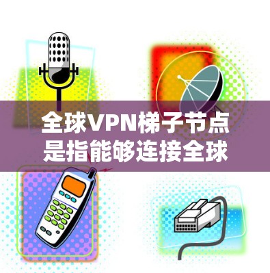 全球VPN梯子节点是指能够连接全球多个VPN服务的地点。这些节点通常位于全球各地，包括美国、中国、法国、英国、日本、韩国等。以下是全球主要的VPN梯子节点