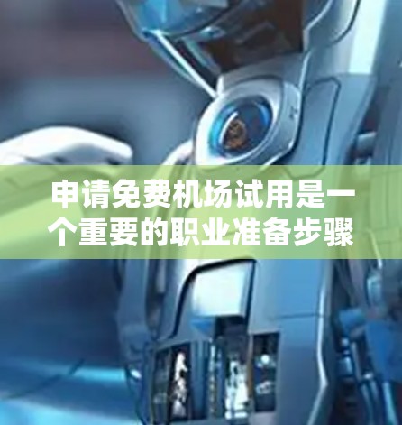 申请免费机场试用是一个重要的职业准备步骤,以下是详细指南