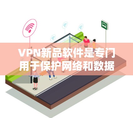 VPN新品软件是专门用于保护网络和数据的安全传输工具，它们通过各种协议（如VPN、SSDP、VPN等）为用户提供安全的网络连接。以下是一些知名VPN新品软件及其特点