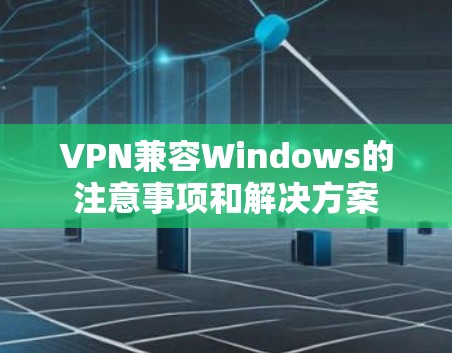 VPN兼容Windows的注意事项和解决方案 VPN兼容Windows的注意事项和解决方案