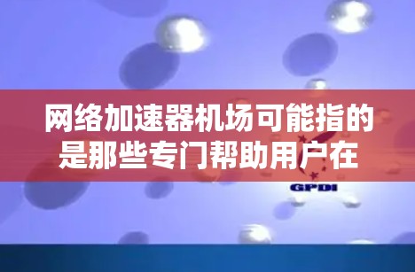 网络加速器机场可能指的是那些专门帮助用户在机场使用互联网的网络加速器或工具。以下是一些可能的解释和推荐