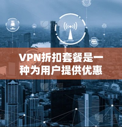 VPN折扣套餐是一种为用户提供优惠或折扣的VPN服务,通常包括以下内容