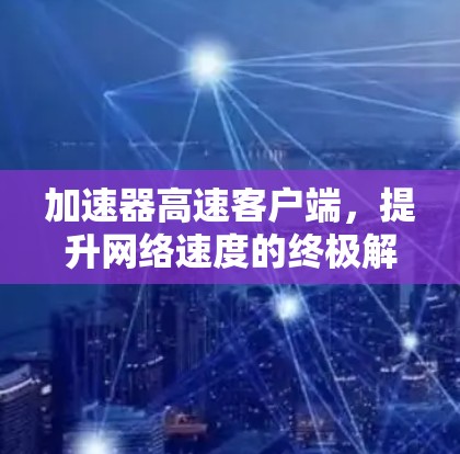 加速器高速客户端,提升网络速度的终极解决方案
