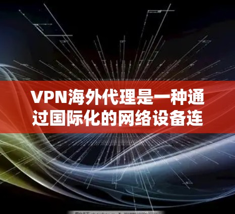 VPN海外代理是一种通过国际化的网络设备连接到其他国家的网络环境，方便用户进行在线活动。以下是关于其使用和注意事项的详细总结