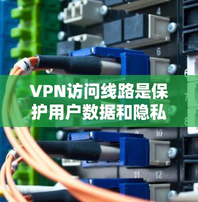 VPN访问线路是保护用户数据和隐私的重要技术手段，主要涉及以下几点