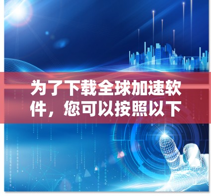 为了下载全球加速软件,您可以按照以下步骤进行 为了下载全球加速软件,您可以按照以下步骤进行