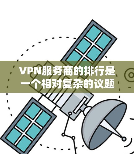 VPN服务商的排行是一个相对复杂的议题，因为它涉及法律法规、技术发展和市场竞争等多个方面。以下是一些常见的VPN服务商，并提供了一些评价，供您参考