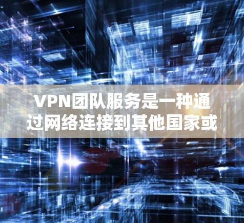VPN团队服务是一种通过网络连接到其他国家或地区的网络资源,用于在线视频、文件下载等目的的技术。以下是对 VPN 团队服务的详细总结