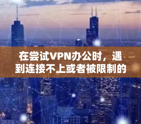 在尝试VPN办公时,遇到连接不上或者被限制的问题,以下是一步步的解决方案