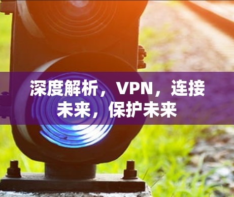 深度解析,VPN,连接未来,保护未来