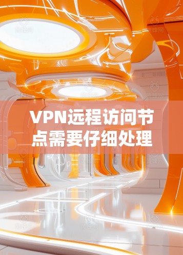 VPN远程访问节点需要仔细处理多个方面来确保安全和合规性。以下是逐步解决方案