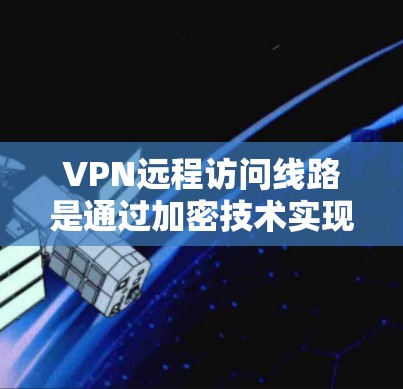 VPN远程访问线路是通过加密技术实现的网络服务,允许用户访问远程服务器。以下是对 VPN 入门的详细指南