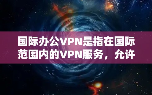 国际办公VPN是指在国际范围内的VPN服务,允许用户使用本地设备访问国际服务器。这些VPN通常提供多种服务,如企业网络、新闻网站、紧急通信等。以下是一些关于国际办公VPN的详细信息