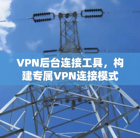 VPN后台连接工具,构建专属VPN连接模式