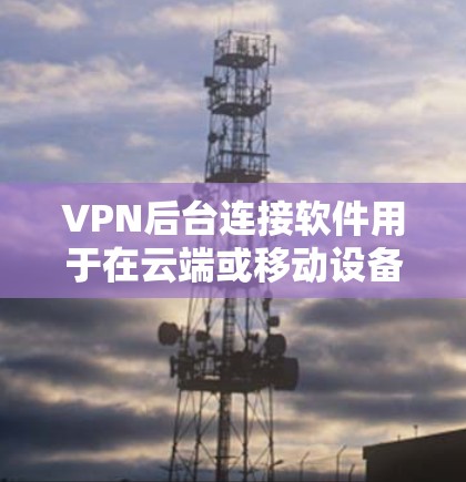 VPN后台连接软件用于在云端或移动设备上连接到网络,通常用于加密传输数据。以下是一些常见的VPN后台连接软件及其功能