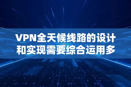 VPN全天候线路的设计和实现需要综合运用多个技术手段，以确保用户能够在任何时间、任何地点都享有VPN服务。以下是一些关键步骤和概念