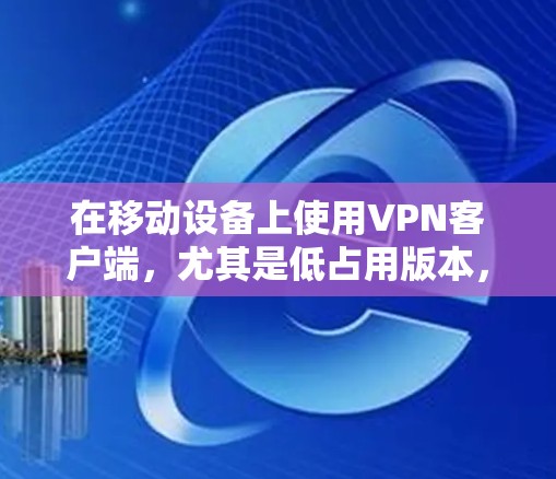 在移动设备上使用VPN客户端，尤其是低占用版本，是一个不错的选择，尤其是在预算有限的情况下，或者希望在设备上节省资源。以下是一些关键点和建议