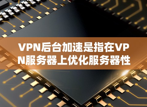 VPN后台加速是指在VPN服务器上优化服务器性能，以提升用户体验和减少延迟。以下是关于VPN后台加速的详细说明