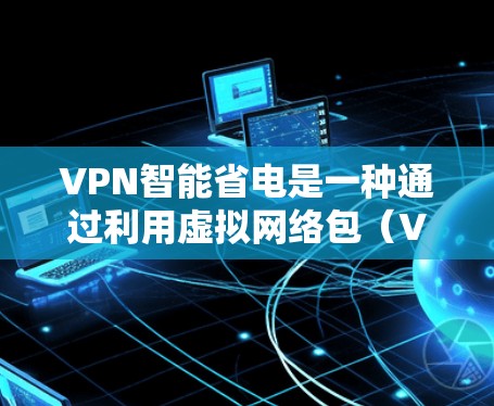 VPN智能省电是一种通过利用虚拟网络包（VPN）和智能节能设备实现电力节省的方法。以下是该技术的详细解释