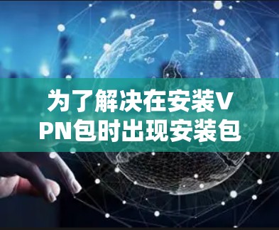 为了解决在安装VPN包时出现安装包需要经过删除文件才能使用的问题,可以按照以下步骤进行