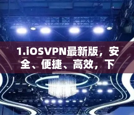 1.iOSVPN最新版,安全、便捷、高效,下载体验如何?