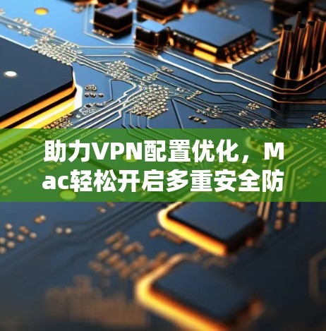 助力VPN配置优化,Mac轻松开启多重安全防护