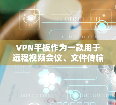 VPN平板作为一款用于远程视频会议、文件传输或游戏等的网络设备,其最新版通常会根据技术进步和用户需求进行优化。以下是几个常见的VPN平板品牌及其最新版本的介绍