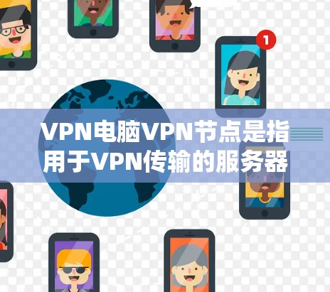 VPN电脑VPN节点是指用于VPN传输的服务器节点，即将信息加密传输到另一个地方（VPN服务器）进行处理后，由另一个服务器转发回接收方。这些节点通常位于互联网上，通过网络连接，确保信息的安全传输