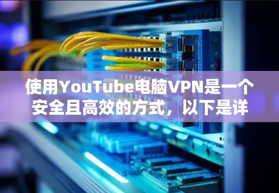 使用YouTube电脑VPN是一个安全且高效的方式,以下是详细的步骤指南