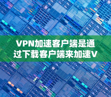 VPN加速客户端是通过下载客户端来加速VPN服务的工具，但使用此类客户端可能会对安全造成风险。以下是一些关于VPN加速客户端的建议