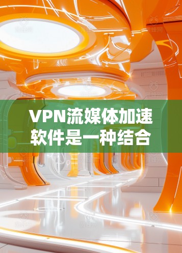 VPN流媒体加速软件是一种结合VPN加密技术和流媒体加速的技术，旨在用户在VPN环境下更快地观看流媒体内容。以下是关于这类软件的详细介绍