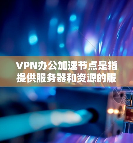 VPN办公加速节点是指提供服务器和资源的服务提供商,帮助用户在电脑上加速VPN流量。以下是一些常见的VPN加速节点