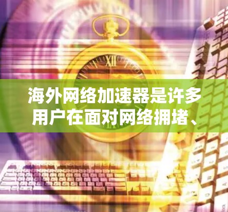 海外网络加速器是许多用户在面对网络拥堵、速度不畅时常用的工具,旨在帮助用户更快地下载资源、访问网站等。以下是对海外网络加速器的测评总结,涵盖了功能、价格、兼容性和用户体验等方面