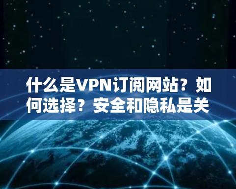 什么是VPN订阅网站?如何选择?安全和隐私是关键!