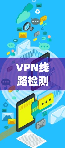 VPN线路检测是确保VPN安全性和访问权限的安全性过程,尤其在面对中国的VPN时,需要遵循严格的步骤和注意事项。以下是一个系统化的指南,帮助您全面理解和执行VPN检测
